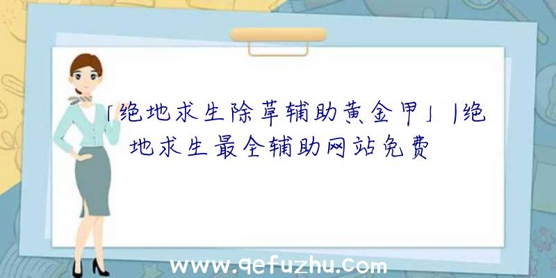 「绝地求生除草辅助黄金甲」|绝地求生最全辅助网站免费